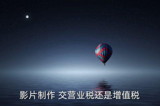 影片制作 交營(yíng)業(yè)稅還是增值稅