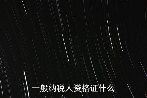 一般納稅人的資格證明是什么，一般納稅人的認(rèn)定資格是什么