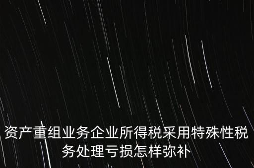 什么是稅務(wù)特殊處理方法，資產(chǎn)重組業(yè)務(wù)企業(yè)所得稅采用特殊性稅務(wù)處理虧損怎樣彌補