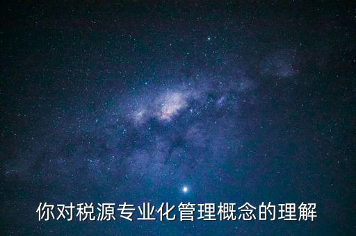 什么是稅源專業(yè)化管理，稅務(wù)專業(yè)化管理 稅源管理包含哪些內(nèi)容