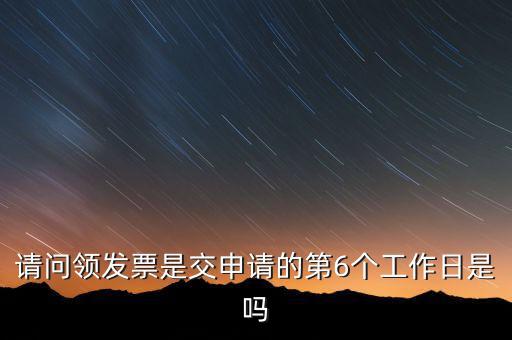 領(lǐng)用發(fā)票什么時(shí)候領(lǐng)，請(qǐng)問(wèn)領(lǐng)發(fā)票是交申請(qǐng)的第6個(gè)工作日是嗎