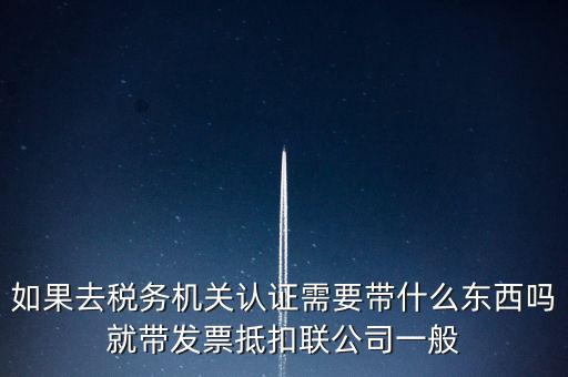 如果去稅務機關(guān)認證需要帶什么東西嗎就帶發(fā)票抵扣聯(lián)公司一般