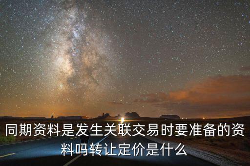 同期資料是發(fā)生關(guān)聯(lián)交易時要準(zhǔn)備的資料嗎轉(zhuǎn)讓定價是什么