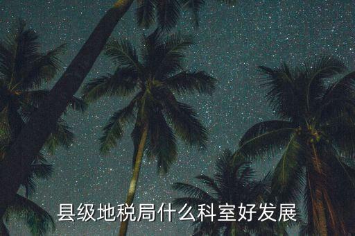 地稅局都有什么科室，地稅系統(tǒng)哪個科室好