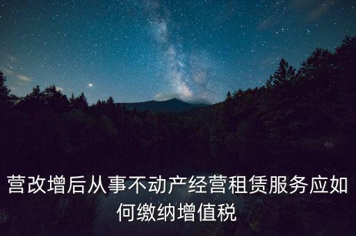 營改增后處置不動產交什么稅，營改增后不動產租賃交什么稅