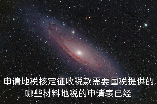 申請地稅核定征收稅款需要國稅提供的哪些材料地稅的申請表已經(jīng)