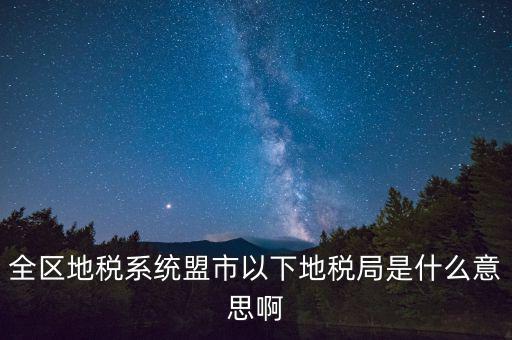 片區(qū)稅務(wù)分局是什么意思，全區(qū)地稅系統(tǒng)盟市以下地稅局是什么意思啊