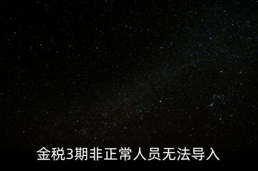 金稅三期模板為什么不能導(dǎo)入，江蘇金稅三期個(gè)人所得稅扣繳系統(tǒng)怎么導(dǎo)入人員信息