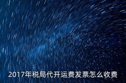 2017地稅是按什么收費，2017年稅局代開運費發(fā)票怎么收費