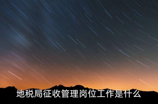地稅局稅收征管做什么，市地稅局的征收管理職位是做什么的啊