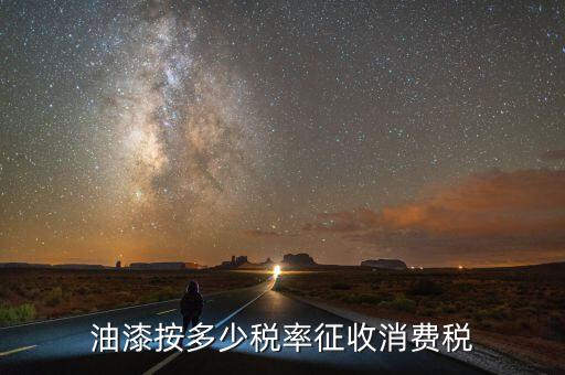 涂料按什么征消費(fèi)稅，油漆按多少稅率征收消費(fèi)稅