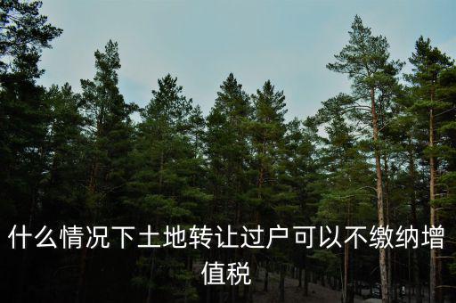 土地出讓不征收什么稅，什么情況下土地轉讓過戶可以不繳納增值稅