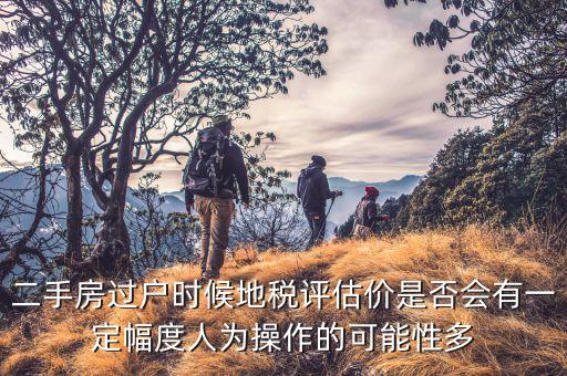 二手房過戶時(shí)候地稅評(píng)估價(jià)是否會(huì)有一定幅度人為操作的可能性多