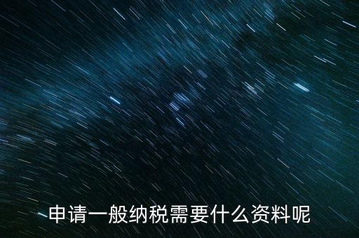 納稅資格包括什么資料，申請(qǐng)一般納稅需要什么資料呢
