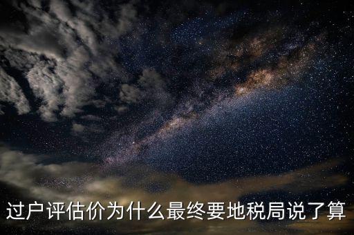 過戶評(píng)估價(jià)為什么最終要地稅局說了算