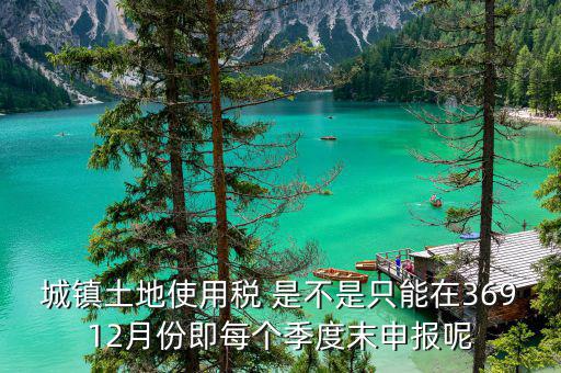 地稅土地使用稅什么時(shí)候申報(bào)，房產(chǎn)稅土地使用稅在什么時(shí)間起申報(bào)繳