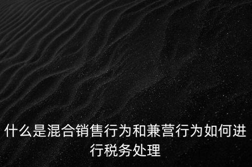 什么是混合銷售，什么是混合銷售行為和兼營行為如何進行稅務處理