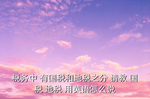 用什么形容稅務(wù)，稅務(wù)中 有國稅和地稅之分 請教 國稅 地稅 用英語怎么說