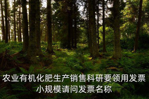 農(nóng)業(yè)有機化肥生產(chǎn)銷售科研要領(lǐng)用發(fā)票小規(guī)模請問發(fā)票名稱
