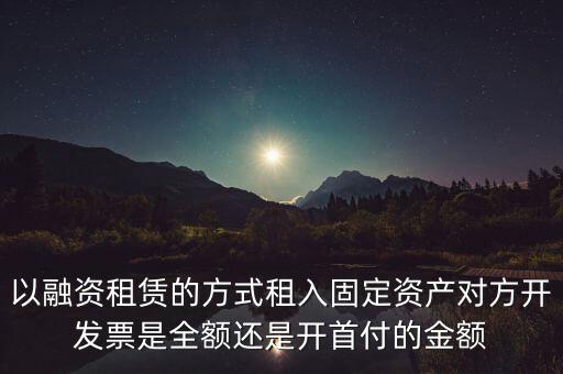 營改增試點是什么，以融資租賃的方式租入固定資產(chǎn)對方開發(fā)票是全額還是開首付的金額
