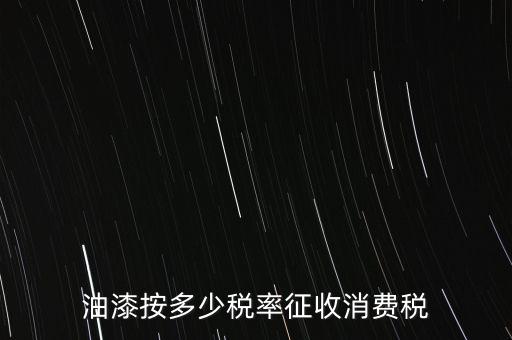 涂料按什么消費(fèi)稅，油漆按多少稅率征收消費(fèi)稅