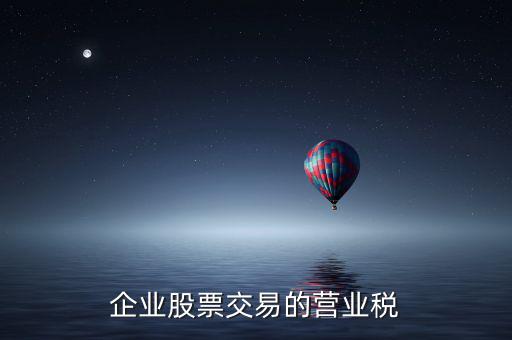 企業(yè)買(mǎi)賣(mài)股票按什么繳納營(yíng)業(yè)稅，營(yíng)改增后企業(yè)買(mǎi)賣(mài)股票應(yīng)按照什么稅目繳納增值稅