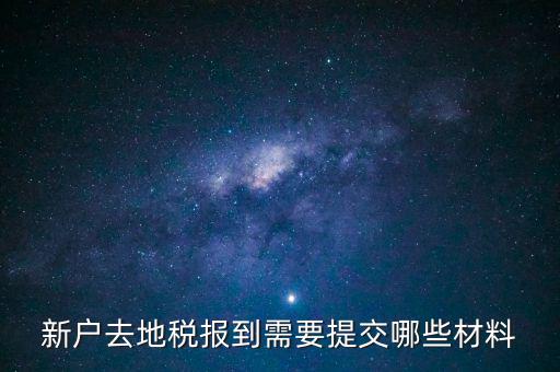 新戶報(bào)道需要帶什么，新戶去地稅報(bào)到需要提交哪些材料