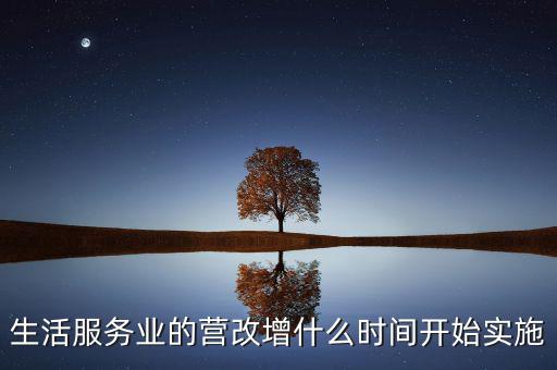 什么時(shí)候全面營(yíng)改增，生活服務(wù)業(yè)的營(yíng)改增什么時(shí)間開(kāi)始實(shí)施