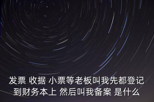 稅務(wù)備案是什么意思，發(fā)票 收據(jù) 小票等老板叫我先都登記到財(cái)務(wù)本上 然后叫我備案 是什么