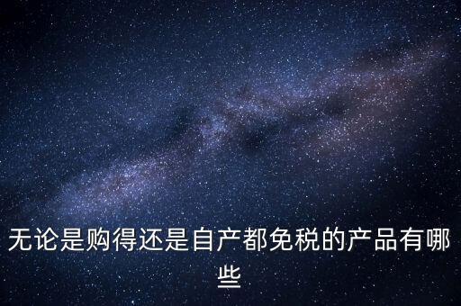 無論是購得還是自產都免稅的產品有哪些