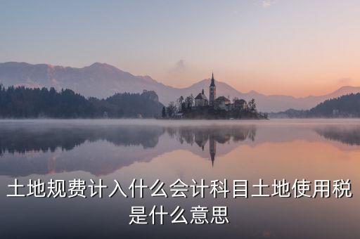 土地規(guī)費(fèi)計(jì)入什么會(huì)計(jì)科目土地使用稅是什么意思