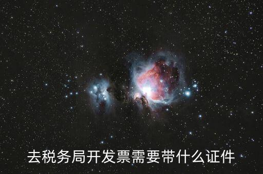 稅務(wù)發(fā)行需要什么資料，去稅務(wù)局開發(fā)票需要帶什么證件