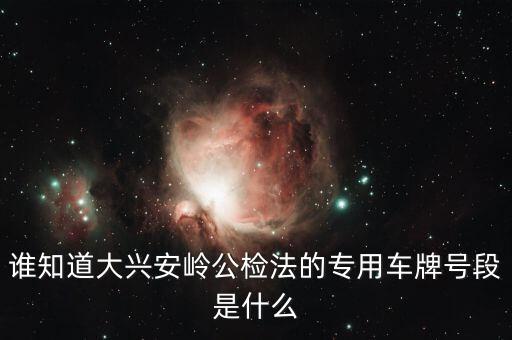 國家 公檢法 系統(tǒng)專用車輛是什么，誰知道大興安嶺公檢法的專用車牌號段是什么