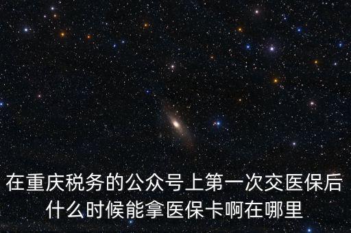 在重慶稅務(wù)的公眾號上第一次交醫(yī)保后什么時候能拿醫(yī)?？ò≡谀睦? class=