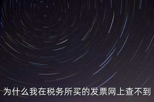 地稅局官網(wǎng)為什么查詢(xún)不了發(fā)票，為什么我在稅務(wù)所買(mǎi)的發(fā)票網(wǎng)上查不到