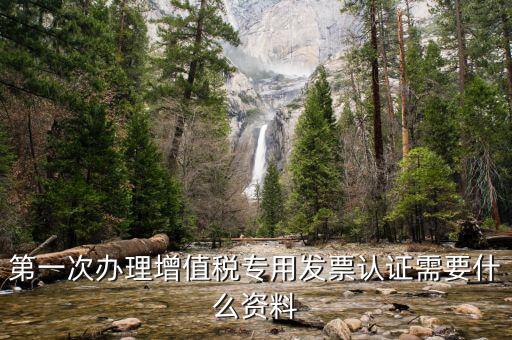認(rèn)證發(fā)票認(rèn)證前準(zhǔn)備什么，第一次辦理增值稅專用發(fā)票認(rèn)證需要什么資料