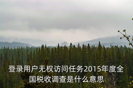什么是全國稅收調(diào)查，登錄用戶無權(quán)訪問任務(wù)2015年度全國稅收調(diào)查是什么意思