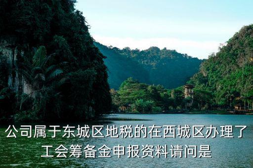 地稅中工會籌備金根據(jù)什么申報，公司屬于東城區(qū)地稅的在西城區(qū)辦理了工會籌備金申報資料請問是