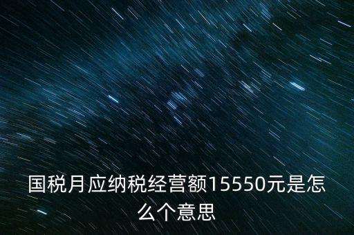 月應(yīng)納稅經(jīng)營額是什么，國稅月應(yīng)納稅經(jīng)營額15550元是怎么個意思