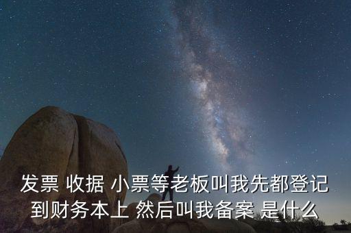 會計備案是什么意思，發(fā)票 收據(jù) 小票等老板叫我先都登記到財務(wù)本上 然后叫我備案 是什么