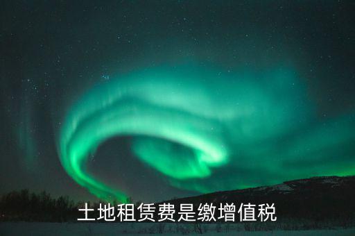 土地租賃合同交什么稅，土地租賃費(fèi)是繳增值稅