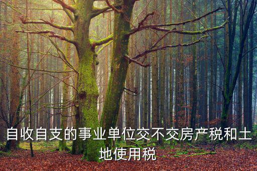 事業(yè)單位為什么不交稅，自收自支的事業(yè)單位交不交房產(chǎn)稅和土地使用稅