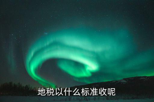 地稅交稅什么標(biāo)準(zhǔn)，地稅以什么標(biāo)準(zhǔn)收呢
