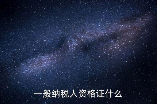 一般納稅人證明是什么，一般納稅人資格證什么