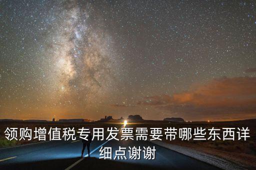 領(lǐng)專票帶什么，如果不是法人去領(lǐng)取增值稅專用票需要帶齊什么資料