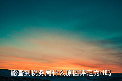 為什么被稅務(wù)局評為d級，企業(yè)被稅務(wù)局認(rèn)定為d級什么概念