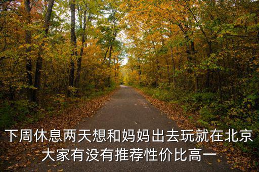 密云國(guó)稅局邊上有個(gè)什么廣場(chǎng)，下周休息兩天想和媽媽出去玩就在北京大家有沒(méi)有推薦性價(jià)比高一