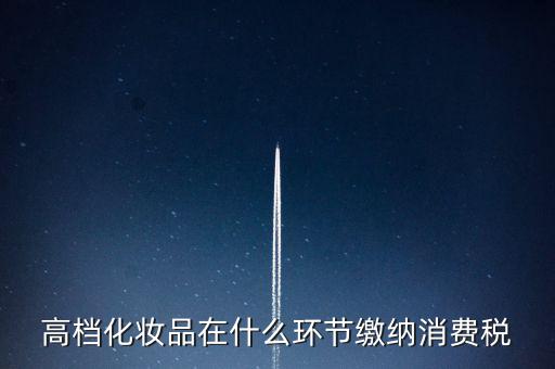 什么環(huán)節(jié)繳稅消費稅，高檔化妝品在什么環(huán)節(jié)繳納消費稅