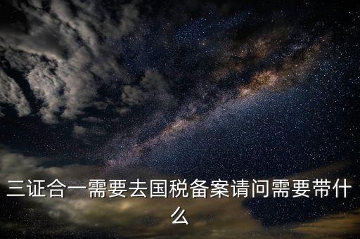 三證合一備案要帶什么，三證合一需要去國稅備案請問需要帶什么