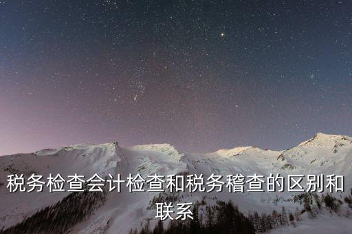 稅務(wù)檢查會計檢查和稅務(wù)稽查的區(qū)別和聯(lián)系